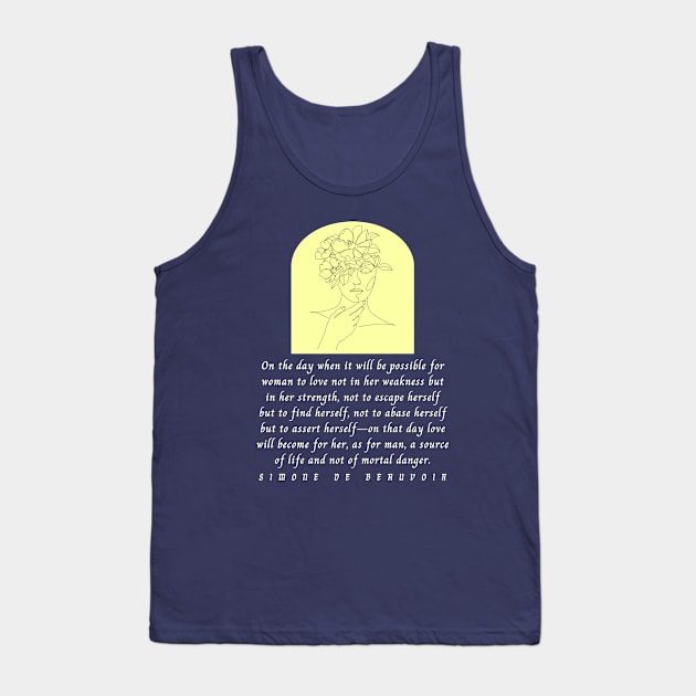 Simone de Beauvoir quote: On the day when it will be possible for woman to love not in her weakness but in strength, not to escape herself but to find herself... Tank Top by artbleed